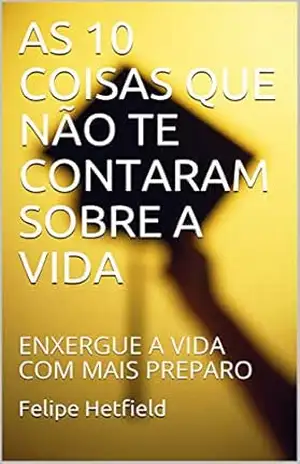 AS 10 COISAS QUE NÃO TE CONTARAM SOBRE A VIDA: ENXERGUE A VIDA COM MAIS PREPARO - Felipe Hetfield AS 10 COISAS QUE NÃO TE CONTARAM SOBRE A VIDA: ENXERGUE A VIDA COM MAIS PREPARO - Felipe Hetfield