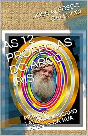 AS 12 PROFECIAS DO ARCO IRIS: PROJETO LATINOAMERICANO POESIAS DA RUA (Projeto Latino–americano: ”POESÍAS DA RUA”) – JOSE ALFREDO GALLUCCI