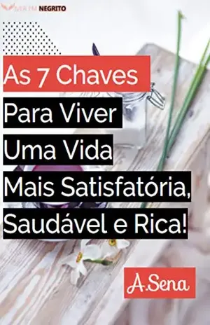 As 7Chaves Para Viver Uma Vida Mais Satisfatória, Saudável e Rica!: Maneiras simples de se curar. É hora de remover o negativo e atrair a positividade – Adailton Caroli Sena
