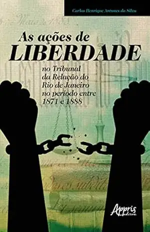 As Ações de Liberdade no Tribunal da Relação do Rio de Janeiro no Período entre 1871 e 1888 – Carlos Henrique Antunes da Silva As Ações de Liberdade no Tribunal da Relação do Rio de Janeiro no Período entre 1871 e 1888 – Carlos Henrique Antunes da Silva
