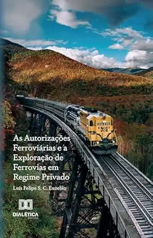 Capa do livro As Autorizações Ferroviárias e a Exploração de Ferrovias em Regime Privado - Luís Felipe