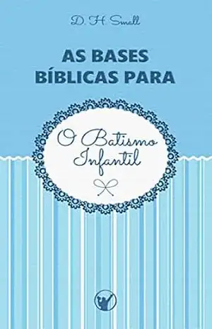 As Bases Bíblicas para o Batismo Infantil – Dwight Hervey Small As Bases Bíblicas para o Batismo Infantil – Dwight Hervey Small