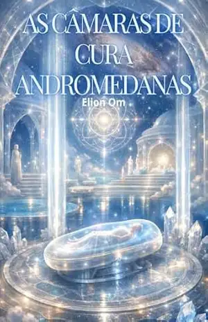 AS CÂMARAS DE CURA ANDROMEDANAS: Tecnologias de Luz para Expansão da Consciência, Reconexão com a Fonte e Alinhamento com os Sonhos da Alma - ELION OM AS CÂMARAS DE CURA ANDROMEDANAS: Tecnologias de Luz para Expansão da Consciência, Reconexão com a Fonte e Alinhamento com os Sonhos da Alma - ELION OM