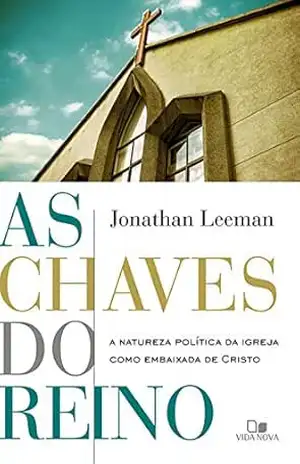 As chaves do reino: A natureza política da igreja como embaixada de Cristo – Jonathan Leeman