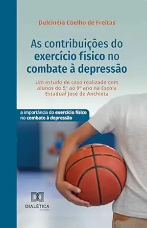 As contribuições do exercício físico no combate à depressão: um estudo de caso realizado com alunos do 5º ao 9º ano na Escola Estadual José de Anchieta: … do exercício físico no combate à depressão – Dulcinéia Coelho de Freitas