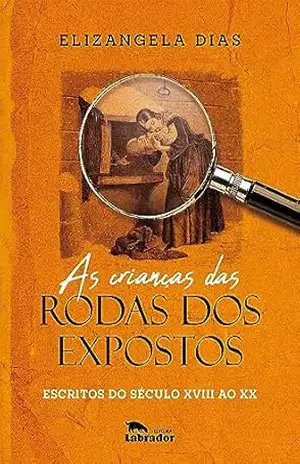 As crianças das rodas dos expostos: escritos do século XVIII ao XX – Elizangela Dias As crianças das rodas dos expostos: escritos do século XVIII ao XX – Elizangela Dias