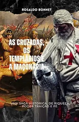 As Cruzadas, os Templários e a Maçonaria: Uma saga histórica de riqueza, traição, poder e fé. – Rosaldo Bonnet
