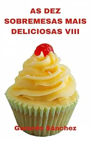 As Dez Sobremesas Mais Deliciosas VIII: Sobremesas e doces – Gerardo Sanchez As Dez Sobremesas Mais Deliciosas VIII: Sobremesas e doces – Gerardo Sanchez