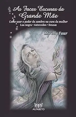 As Faces Escuras da Grande Mãe: Como usar o poder da sombra na cura da mulher – Mirella Faur