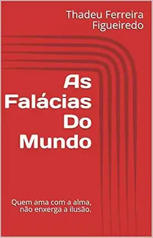Capa do livro As Falácias Do Mundo: Quem ama com a alma, não enxerga a ilusão. - Thadeu Philipe Ferreira Figueiredo