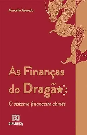 As Finanças do Dragão: o sistema financeiro chinês – Marcello Azevedo
