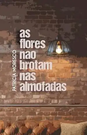As flores não brotam nas almofadas – Patrícia  Moresco