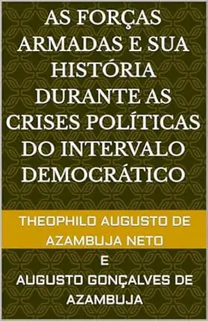 As Forças Armadas e sua História Durante as Crises Políticas do Intervalo Democrático – Theophilo Augusto de Azambuja Neto