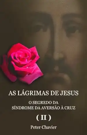 AS LÁGRIMAS DE JESUS – O SEGREDO DA SÍNDROME DA AVERSÃO À CRUZ (II) – Peter Chavier