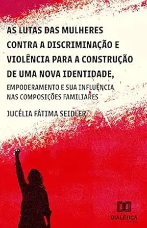 As lutas das mulheres contra a discriminação e violência para a construção de uma nova identidade, empoderamento e suas influências nas composições familiares – Jucélia Fátima Seidler