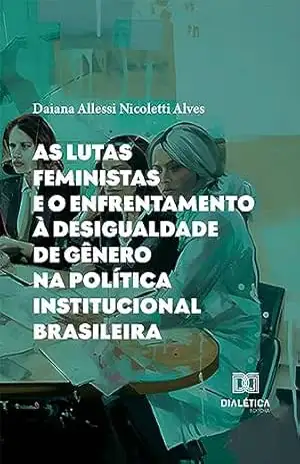 As lutas feministas e o enfrentamento à desigualdade de gênero na política institucional brasileira – Daiana Allessi Nicoletti Alves