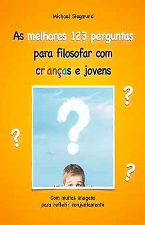 As melhores 123 perguntas para filosofar com crianças e jovens: Com muitas imagens para refletir conjuntamente – Michael Siegmund