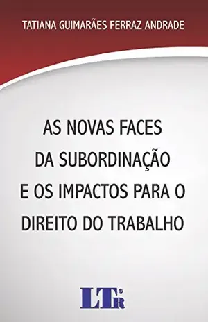 As Novas Faces da Subordinação e os Impactos para o Direito do Trabalho – Tatiana Guimarães Ferraz. Andrade