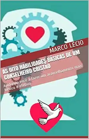 AS OITO HABILIDADES BÁSICAS DE UM CONSELHEIRO CRISTÃO: Ajudando você a fazer um aconselhamento mais bíblico e efetivo – Marco Lécio