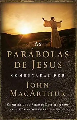 As parábolas de Jesus comentadas por John MacArthur: Os mistérios do Reino de Deus revelados nas histórias contadas pelo Salvador – John MacArthur