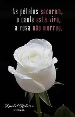 Capa do livro As pétalas secaram, o caule está vivo, a rosa não morreu - Rachel Ribeiro