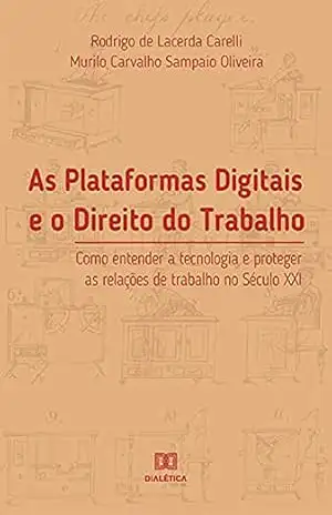 As Plataformas Digitais e o Direito do Trabalho: como entender a tecnologia e proteger as relações de trabalho no Século XXI – Rodrigo de Lacerda Carelli As Plataformas Digitais e o Direito do Trabalho: como entender a tecnologia e proteger as relações de trabalho no Século XXI – Rodrigo de Lacerda Carelli