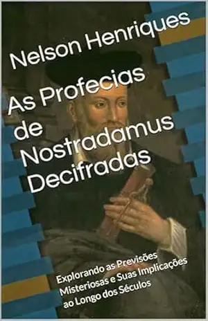 As Profecias de Nostradamus Decifradas: Explorando as Previsões Misteriosas e Suas Implicações ao Longo dos Séculos – Nelson Henriques
