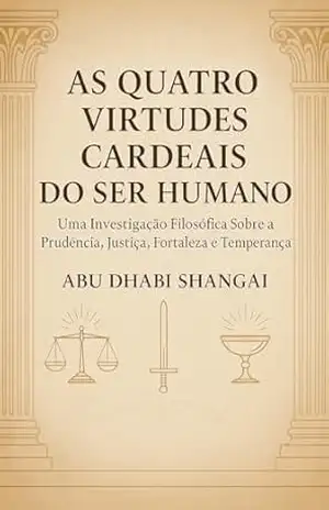 AS QUATRO VIRTUDES CARDEAIS DO SER HUMANO: Uma investigação filosófica sobre a prudência, justiça, fortaleza e temperança. – ABU DHABI SHANGAI ABU DHABI SHANGAI AS QUATRO VIRTUDES CARDEAIS DO SER HUMANO: Uma investigação filosófica sobre a prudência, justiça, fortaleza e temperança. – ABU DHABI SHANGAI ABU DHABI SHANGAI
