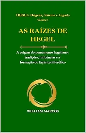 Capa do livro AS RAÍZES DE HEGEL: A origem do pensamento hegeliano: tradições, influências e a formação do Espírito Filosófico (HEGEL: Origens, Sistema e Legado Livro 1) - WILLIAM MARCOS SILVA