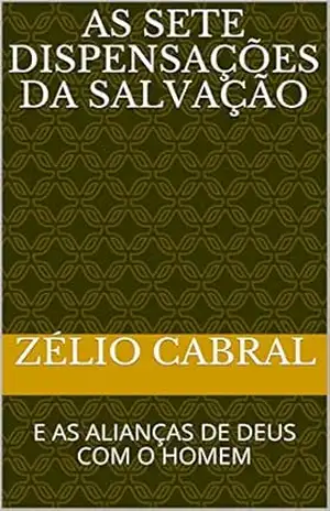 AS SETE DISPENSAÇÕES DA SALVAÇÃO: E AS ALIANÇAS DE DEUS COM O HOMEM – ZÉLIO CABRAL