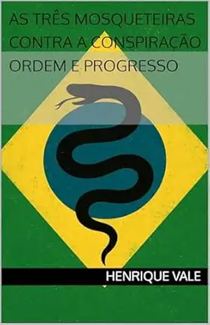 AS TRÊS MOSQUETEIRAS CONTRA A CONSPIRAÇÃO ORDEM E PROGRESSO – Henrique  Vale