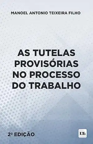 As Tutelas Provisórias no Processo do Trabalho – Manoel Antonio Teixeira Filho