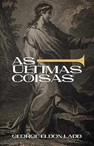 As Últimas Coisas: Uma Escatologia para Todos (Escatologia Essencial Livro 2) – George Eldon Ladd As Últimas Coisas: Uma Escatologia para Todos (Escatologia Essencial Livro 2) – George Eldon Ladd