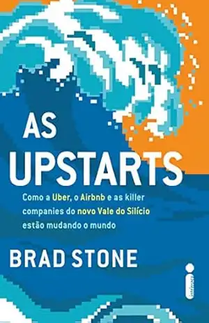 As upstarts: Como a Uber, o Airbnb e as killer companies do novo Vale do Silício estão mudando o mundo – Brad Stone