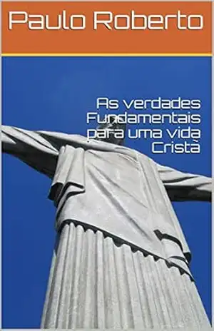 As verdades Fundamentais para uma vida Cristã – Paulo Roberto