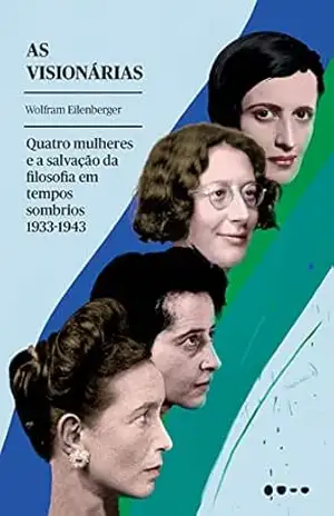 As visionárias: Quatro mulheres e a salvação da filosofia em tempos sombrios – Wolfram Eilenberger As visionárias: Quatro mulheres e a salvação da filosofia em tempos sombrios – Wolfram Eilenberger