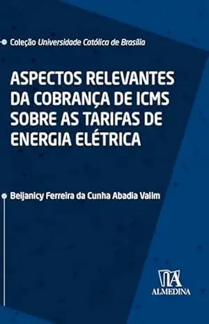 Aspectos Relevantes da Cobrança de ICMS sobre as Tarifas de Energia Elétrica (Coleção UCB) – Beijanicy Ferreira da Cunha Abadia Valim Aspectos Relevantes da Cobrança de ICMS sobre as Tarifas de Energia Elétrica (Coleção UCB) – Beijanicy Ferreira da Cunha Abadia Valim