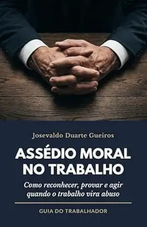 Assédio Moral no Trabalho: Como reconhecer, provar e agir quando o trabalho vira abuso – Josevaldo Duarte Gueiros Assédio Moral no Trabalho: Como reconhecer, provar e agir quando o trabalho vira abuso – Josevaldo Duarte Gueiros