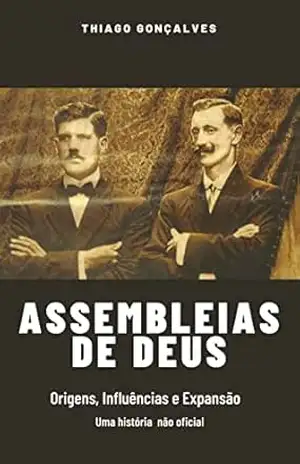 Assembleias de Deus: Origens, Influências e Expansão – Uma história não oficial – Thiago Goncalves