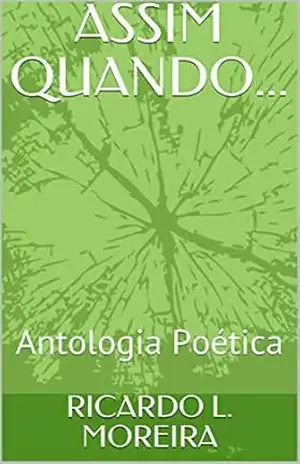 ASSIM QUANDO...: Antologia Poética - RICARDO L. MOREIRA ASSIM QUANDO...: Antologia Poética - RICARDO L. MOREIRA