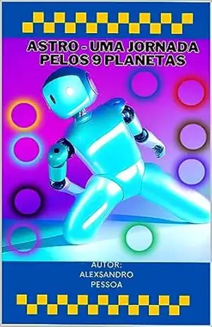 Astro – Uma Jornada pelos 9 Planetas: ”As Descobertas Cósmicas de um Robô Destemido” – Alexsandro  Pessoa