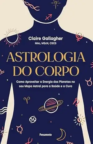 Astrologia do corpo: Como aproveitar a energia dos planetas no seu mapa astral para a saúde e a cura – Claire Gallagher