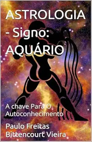 ASTROLOGIA – Signo: AQUÁRIO: A chave Para O Autoconhecimento (GUIA ASTROLÓGICO ZOROASTRO) – Paulo Freitas Bittencourt Vieira