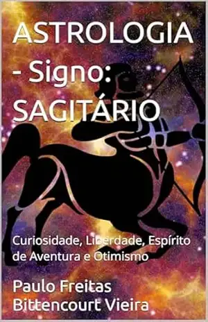ASTROLOGIA – Signo: SAGITÁRIO: Curiosidade, Liberdade, Espírito de Aventura e Otimismo (GUIA ASTROLÓGICO ZOROASTRO) – Paulo Freitas Bittencourt Vieira