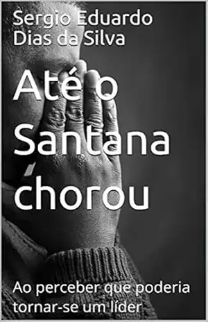 Capa do livro Até o Santana chorou: Ao perceber que poderia tornar–se um líder - Sergio Eduardo Dias da Silva