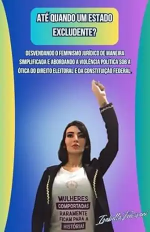 ATÉ QUANDO UM ESTADO EXCLUDENTE?: Desvendando o Feminismo Jurídico de Maneira Simplificada e Abordando a Violência Política sob a Ótica do Direito Eleitoral e da Constituição Federal. – Isabella Trevisani ATÉ QUANDO UM ESTADO EXCLUDENTE?: Desvendando o Feminismo Jurídico de Maneira Simplificada e Abordando a Violência Política sob a Ótica do Direito Eleitoral e da Constituição Federal. – Isabella Trevisani