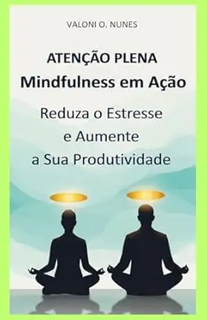 Atenção Plena – Mindfulness para Profissionais: Guia Prático para Reduzir a Ansiedade e Aumentar a Produtividade no Ambiente de Trabalho - Valoni Oliveira Nunes