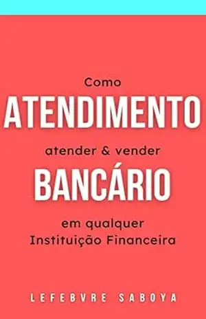 Atendimento Bancário: Como atender e vender em qualquer Instituição Financeira – Lefebvre Saboya