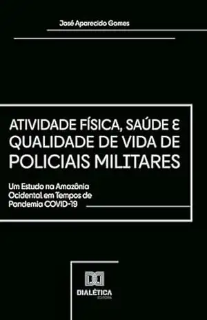 Atividade Física, Saúde e Qualidade de Vida de Policiais Militares: Um Estudo na Amazônia Ocidental em Tempos de Pandemia COVID–19 - José Aparecido Gomes