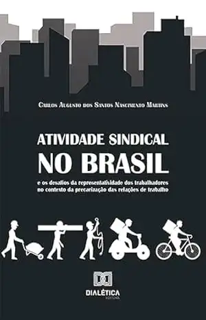 Atividade sindical no Brasil e os desafios da representatividade dos trabalhadores no contexto da precarização das relações de trabalho – Carlos Augusto dos Santos Nascimento Martins